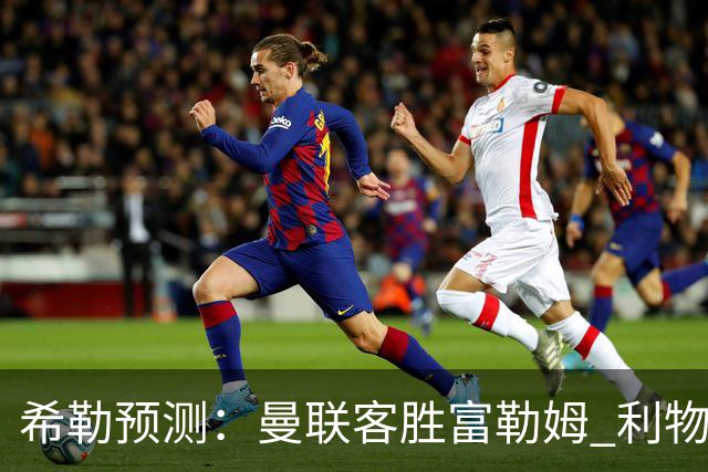 希勒预测：曼联客胜富勒姆 利物浦负伯恩茅斯，枪手曼城继续连胜